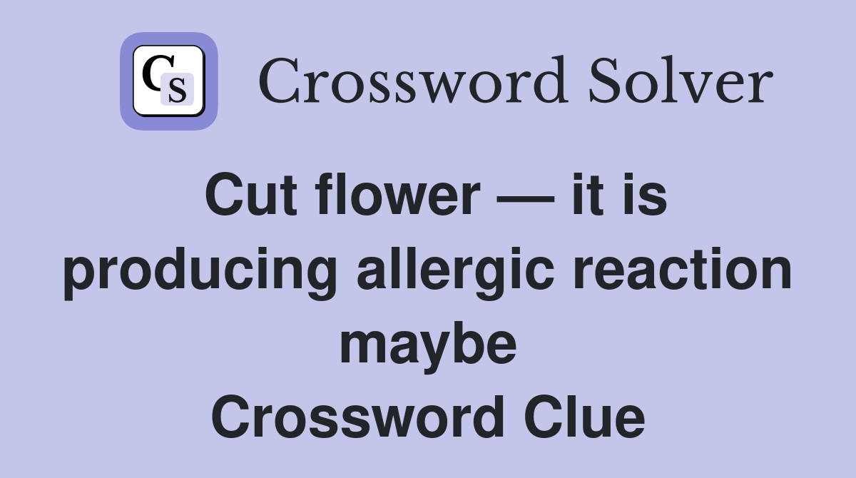 Cut flower — it is producing allergic reaction maybe Crossword Clue